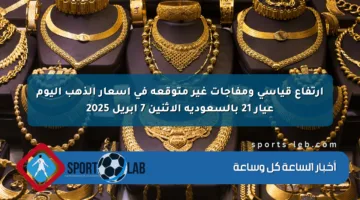 ارتفاع قياسي ومفاجآت غير متوقعة في أسعار الذهب اليوم عيار 21 بالسعودية الاثنين 7 أبريل 2025